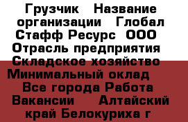 Грузчик › Название организации ­ Глобал Стафф Ресурс, ООО › Отрасль предприятия ­ Складское хозяйство › Минимальный оклад ­ 1 - Все города Работа » Вакансии   . Алтайский край,Белокуриха г.